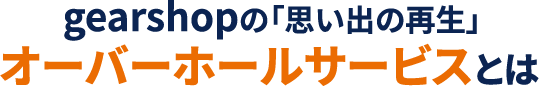 gearshopの「思い出の再生」オーバーホールサービスとは