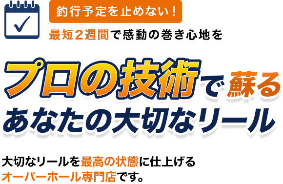 釣行予定を止めない！最短2週間で感動の巻き心地を体験「プロの技術で蘇る、あなたの大切なリール」大切なリールを最高の状態に仕上げるオーバーホール専門店です。