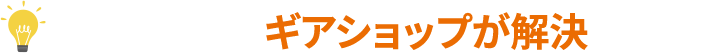 その悩み、ギアショップが解決します！