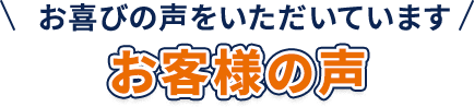 お客様の声 喜びの声が続々！
